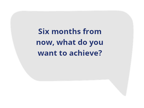 Six months from now, what do you want to achieve?
